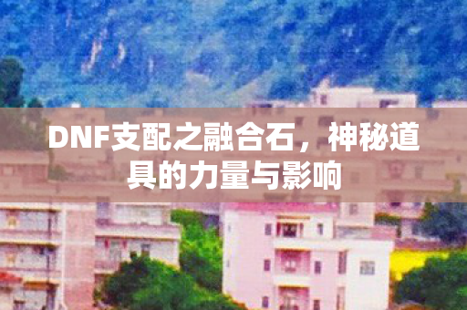 DNF支配之融合石，神秘道具的力量与影响