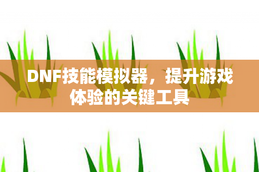 DNF技能模拟器,提升游戏体验的关键工具 DNF技能模拟器,提升游戏体验的关键工具