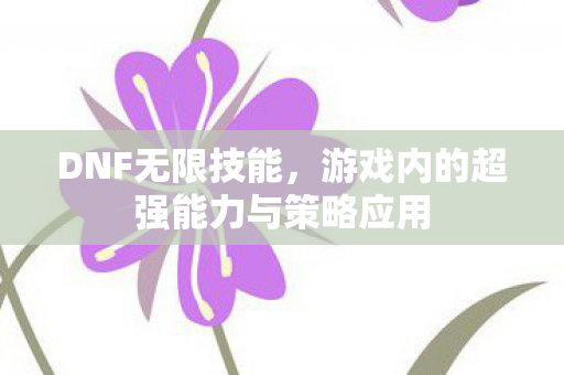 DNF无限技能,游戏内的超强能力与策略应用 DNF无限技能,游戏内的超强能力与策略应用