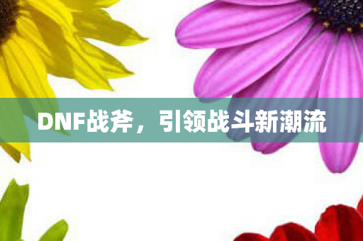 DNF战斧,引领战斗新潮流 DNF战斧,引领战斗新潮流