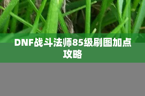 DNF战斗法师85级刷图加点攻略 DNF战斗法师85级刷图加点攻略
