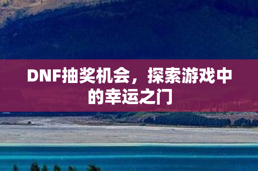 DNF抽奖机会,探索游戏中的幸运之门 DNF抽奖机会,探索游戏中的幸运之门