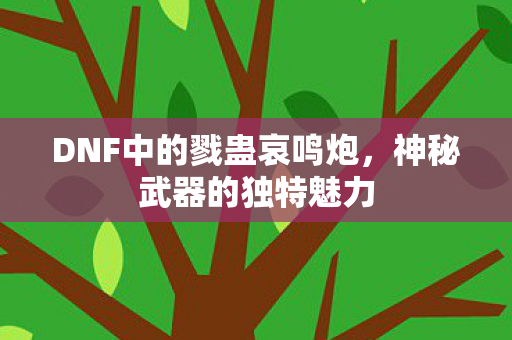 DNF中的戮蛊哀鸣炮,神秘武器的独特魅力 DNF中的戮蛊哀鸣炮,神秘武器的独特魅力