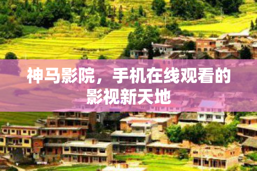 神马影院,手机在线观看的影视新天地 神马影院,手机在线观看的影视新天地