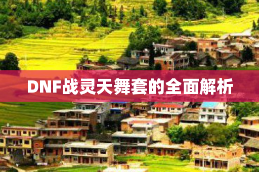 DNF战灵天舞套的全面解析 DNF战灵天舞套的全面解析