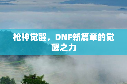 枪神觉醒,DNF新篇章的觉醒之力 枪神觉醒,DNF新篇章的觉醒之力