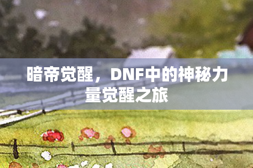 暗帝觉醒,DNF中的神秘力量觉醒之旅 暗帝觉醒,DNF中的神秘力量觉醒之旅