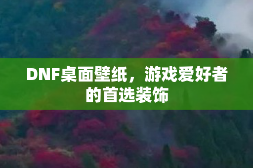 DNF桌面壁纸,游戏爱好者的首选装饰 DNF桌面壁纸,游戏爱好者的首选装饰