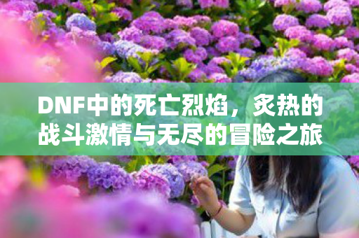 DNF中的死亡烈焰，炙热的战斗激情与无尽的冒险之旅