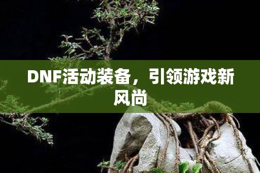 DNF活动装备,引领游戏新风尚 DNF活动装备,引领游戏新风尚