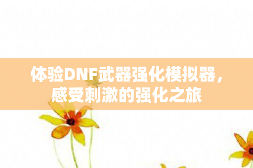 体验DNF武器强化模拟器,感受刺激的强化之旅 体验DNF武器强化模拟器,感受刺激的强化之旅