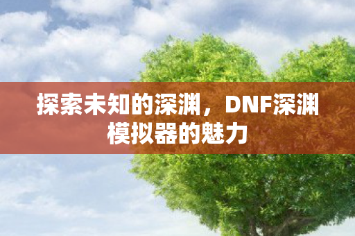 探索未知的深渊,DNF深渊模拟器的魅力 探索未知的深渊,DNF深渊模拟器的魅力