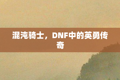 混沌骑士，DNF中的英勇传奇