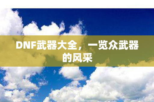 DNF武器大全,一览众武器的风采 DNF武器大全,一览众武器的风采
