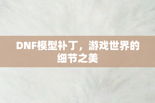 DNF模型补丁,游戏世界的细节之美 DNF模型补丁,游戏世界的细节之美