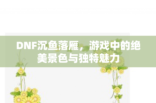 DNF沉鱼落雁,游戏中的绝美景色与独特魅力 DNF沉鱼落雁,游戏中的绝美景色与独特魅力