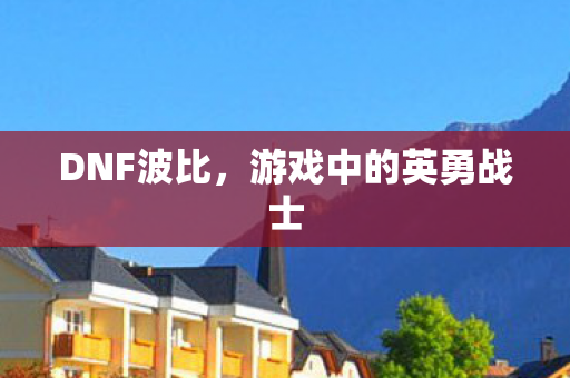 DNF波比,游戏中的英勇战士 DNF波比,游戏中的英勇战士