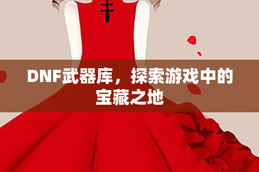 DNF武器库，探索游戏中的宝藏之地