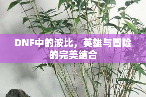 DNF中的波比，英雄与冒险的完美结合