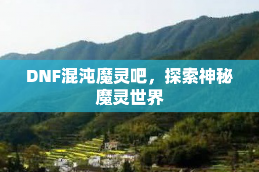 DNF混沌魔灵吧，探索神秘魔灵世界
