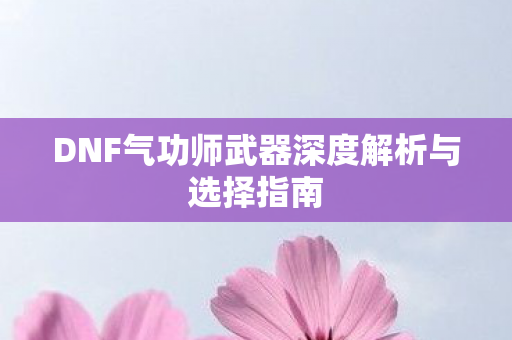 DNF气功师武器深度解析与选择指南 DNF气功师武器深度解析与选择指南