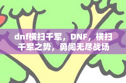 dnf横扫千军,DNF,横扫千军之势,勇闯无尽战场 dnf横扫千军,DNF,横扫千军之势,勇闯无尽战场