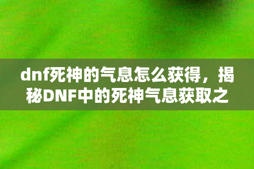 dnf死神的气息怎么获得,揭秘DNF中的死神气息获取之道 dnf死神的气息怎么获得,揭秘DNF中的死神气息获取之道