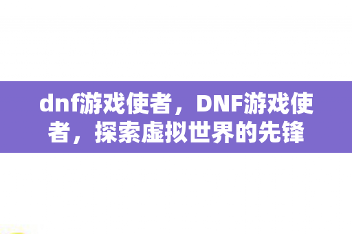 dnf游戏使者,DNF游戏使者,探索虚拟世界的先锋 dnf游戏使者,DNF游戏使者,探索虚拟世界的先锋