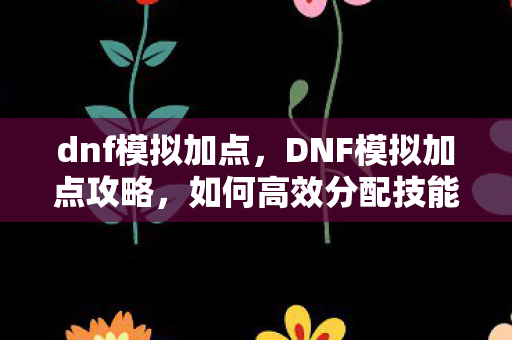 dnf模拟加点,DNF模拟加点攻略,如何高效分配技能点? dnf模拟加点,DNF模拟加点攻略,如何高效分配技能点?