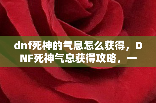 dnf死神的气息怎么获得,DNF死神气息获得攻略,一步步解锁死神之力的秘密 dnf死神的气息怎么获得,DNF死神气息获得攻略,一步步解锁死神之力的秘密