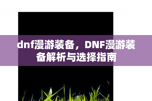 dnf漫游装备，DNF漫游装备解析与选择指南