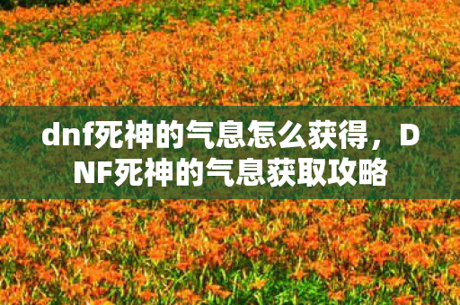 dnf死神的气息怎么获得，DNF死神的气息获取攻略