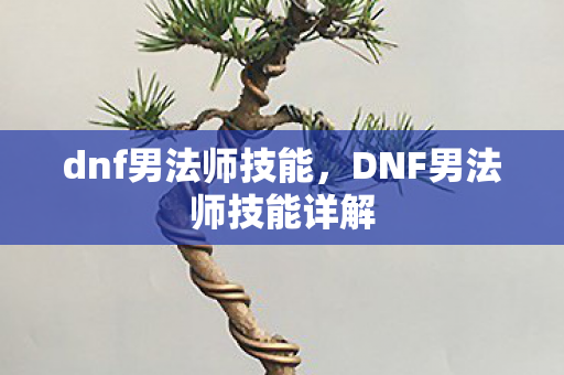 dnf男法师技能,DNF男法师技能详解 dnf男法师技能,DNF男法师技能详解
