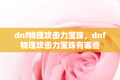 dnf物理攻击力宝珠,dnf物理攻击力宝珠有哪些 dnf物理攻击力宝珠,dnf物理攻击力宝珠有哪些