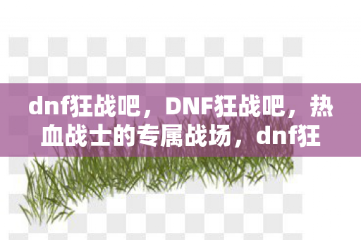 dnf狂战吧，DNF狂战吧，热血战士的专属战场，dnf狂战贴吧