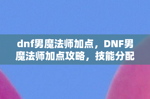 dnf男魔法师加点,DNF男魔法师加点攻略,技能分配与强化建议,dnf男魔法师加点图 dnf男魔法师加点,DNF男魔法师加点攻略,技能分配与强化建议,dnf男魔法师加点图