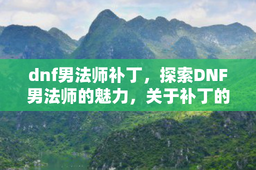 dnf男法师补丁,探索DNF男法师的魅力,关于补丁的深入解析,dnf男魔法师补丁 dnf男法师补丁,探索DNF男法师的魅力,关于补丁的深入解析,dnf男魔法师补丁