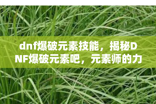 dnf爆破元素技能,揭秘DNF爆破元素吧,元素师的力量与爆破艺术 dnf爆破元素技能,揭秘DNF爆破元素吧,元素师的力量与爆破艺术