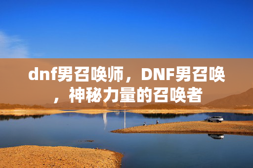 dnf男召唤师,DNF男召唤,神秘力量的召唤者 dnf男召唤师,DNF男召唤,神秘力量的召唤者