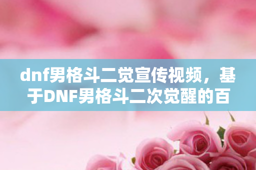dnf男格斗二觉宣传视频,基于DNF男格斗二次觉醒的百度搜索下拉词的文章标题及内容 dnf男格斗二觉宣传视频,基于DNF男格斗二次觉醒的百度搜索下拉词的文章标题及内容