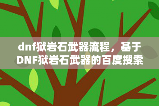 dnf狱岩石武器流程,基于DNF狱岩石武器的百度搜索下拉词创作文章 dnf狱岩石武器流程,基于DNF狱岩石武器的百度搜索下拉词创作文章