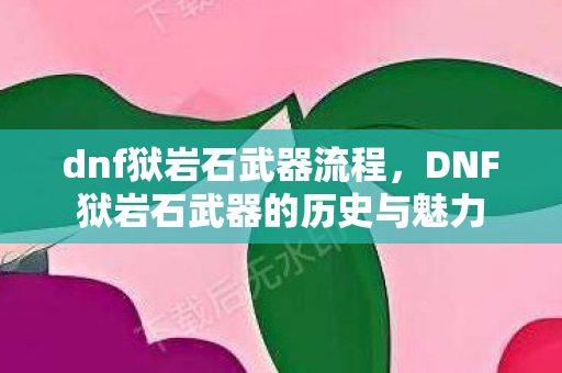 dnf狱岩石武器流程,DNF狱岩石武器的历史与魅力 dnf狱岩石武器流程,DNF狱岩石武器的历史与魅力