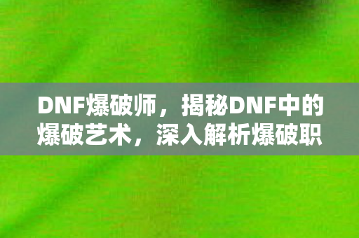 DNF爆破师,揭秘DNF中的爆破艺术,深入解析爆破职业的魅力与实战技巧 DNF爆破师,揭秘DNF中的爆破艺术,深入解析爆破职业的魅力与实战技巧