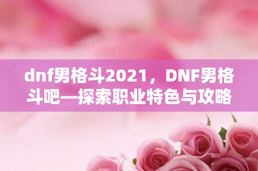 dnf男格斗2021,DNF男格斗吧—探索职业特色与攻略秘籍 dnf男格斗2021,DNF男格斗吧—探索职业特色与攻略秘籍