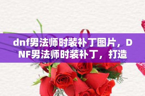 dnf男法师时装补丁图片,DNF男法师时装补丁,打造独特魅力的游戏角色 dnf男法师时装补丁图片,DNF男法师时装补丁,打造独特魅力的游戏角色