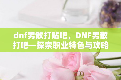 dnf男散打贴吧,DNF男散打吧—探索职业特色与攻略秘籍 dnf男散打贴吧,DNF男散打吧—探索职业特色与攻略秘籍