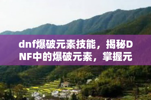 dnf爆破元素技能,揭秘DNF中的爆破元素,掌握元素之力,成为战场主宰! dnf爆破元素技能,揭秘DNF中的爆破元素,掌握元素之力,成为战场主宰!
