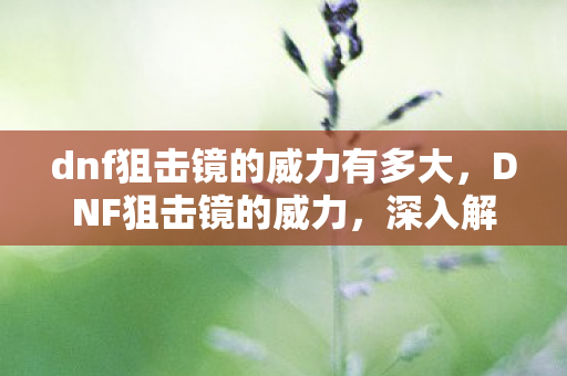 dnf狙击镜的威力有多大,DNF狙击镜的威力,深入解析其强大功能与影响 dnf狙击镜的威力有多大,DNF狙击镜的威力,深入解析其强大功能与影响