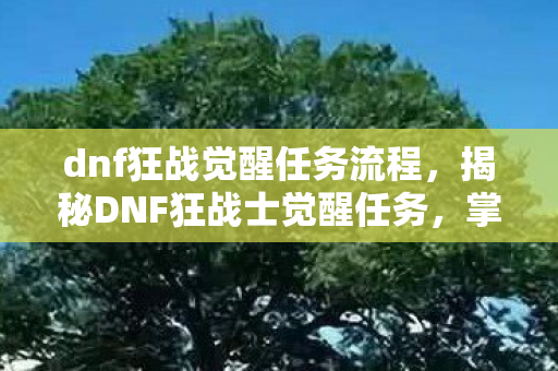 dnf狂战觉醒任务流程,揭秘DNF狂战士觉醒任务,掌握核心技能,成为战场霸主! dnf狂战觉醒任务流程,揭秘DNF狂战士觉醒任务,掌握核心技能,成为战场霸主!
