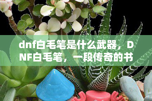 dnf白毛笔是什么武器,DNF白毛笔,一段传奇的书写 dnf白毛笔是什么武器,DNF白毛笔,一段传奇的书写